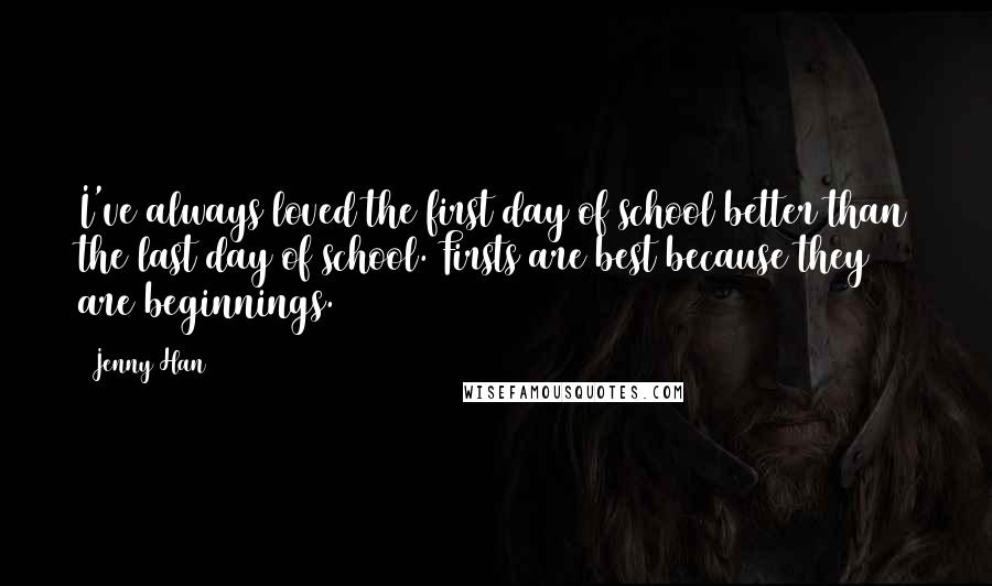 Jenny Han Quotes: I've always loved the first day of school better than the last day of school. Firsts are best because they are beginnings.