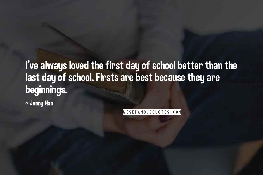 Jenny Han Quotes: I've always loved the first day of school better than the last day of school. Firsts are best because they are beginnings.