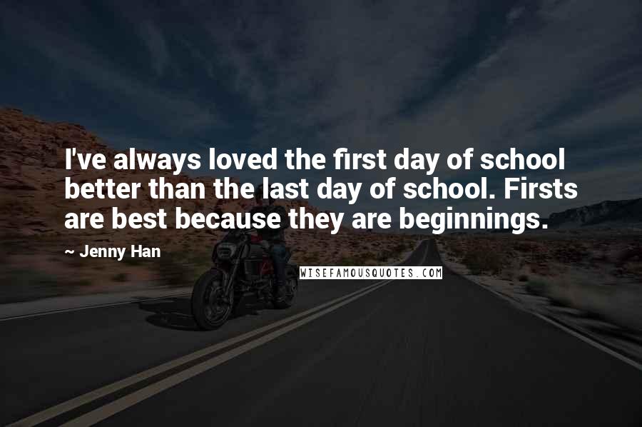 Jenny Han Quotes: I've always loved the first day of school better than the last day of school. Firsts are best because they are beginnings.