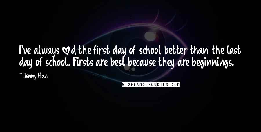 Jenny Han Quotes: I've always loved the first day of school better than the last day of school. Firsts are best because they are beginnings.