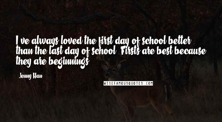 Jenny Han Quotes: I've always loved the first day of school better than the last day of school. Firsts are best because they are beginnings.