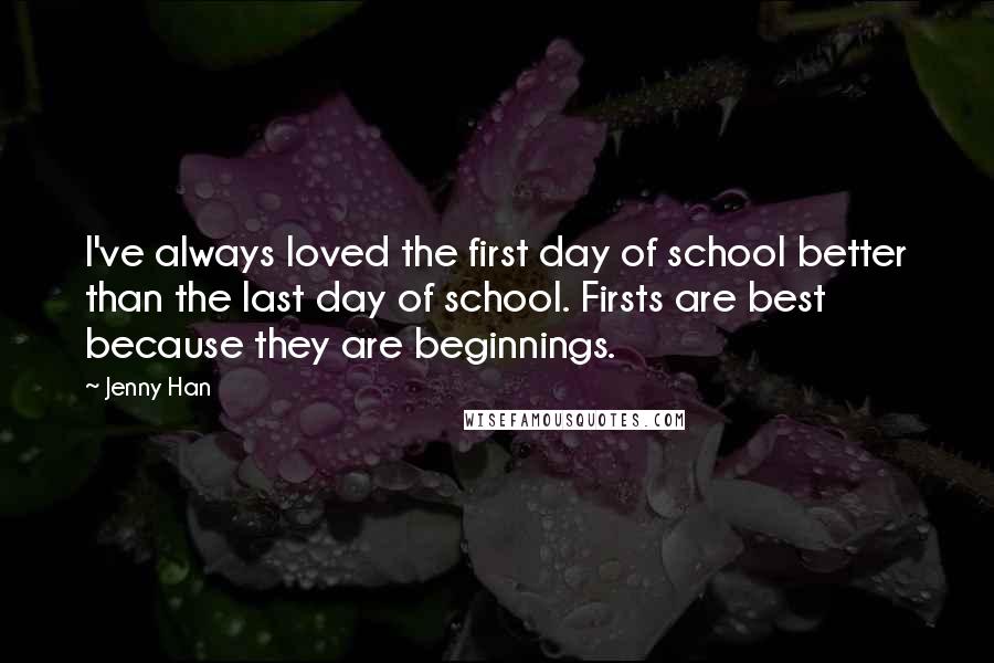 Jenny Han Quotes: I've always loved the first day of school better than the last day of school. Firsts are best because they are beginnings.