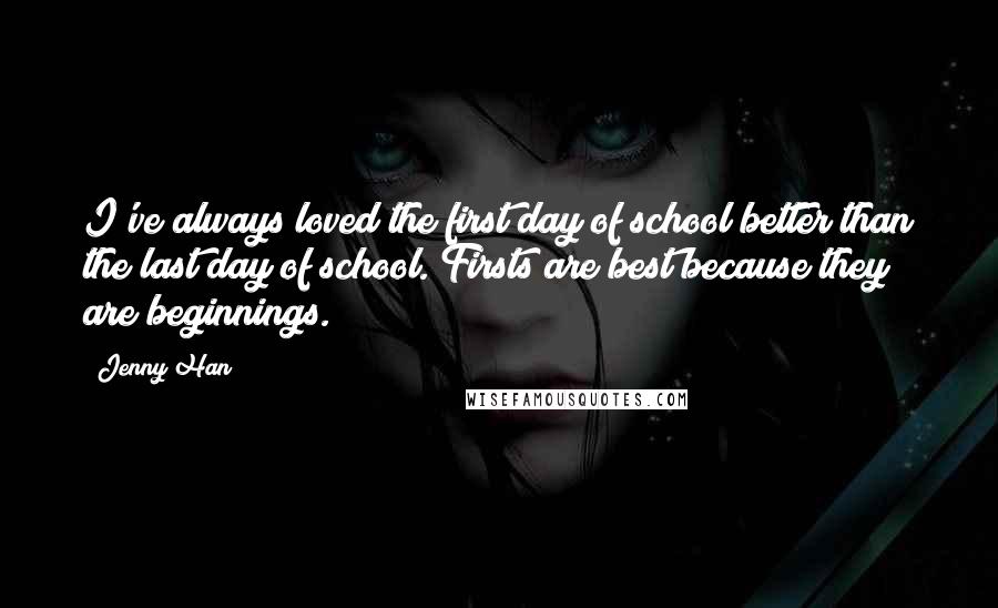 Jenny Han Quotes: I've always loved the first day of school better than the last day of school. Firsts are best because they are beginnings.