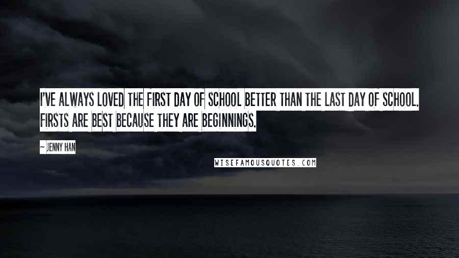 Jenny Han Quotes: I've always loved the first day of school better than the last day of school. Firsts are best because they are beginnings.