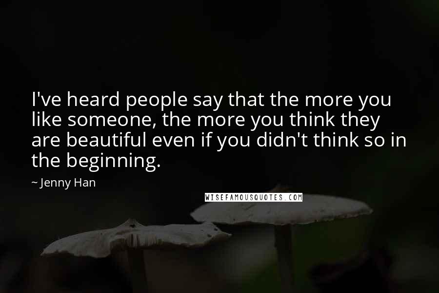Jenny Han Quotes: I've heard people say that the more you like someone, the more you think they are beautiful even if you didn't think so in the beginning.