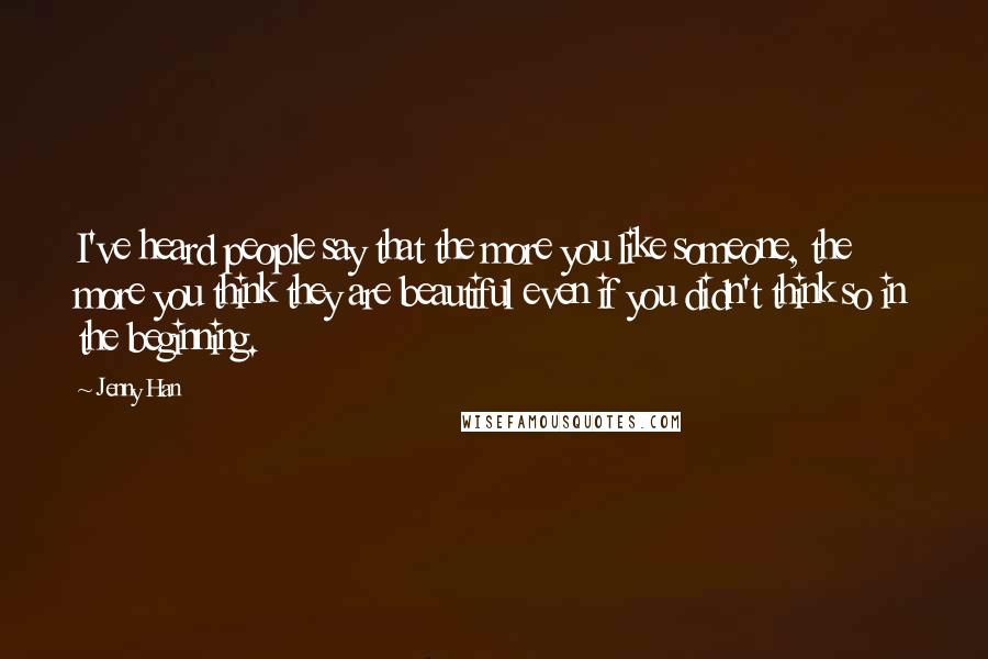 Jenny Han Quotes: I've heard people say that the more you like someone, the more you think they are beautiful even if you didn't think so in the beginning.