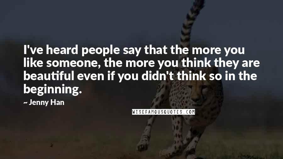 Jenny Han Quotes: I've heard people say that the more you like someone, the more you think they are beautiful even if you didn't think so in the beginning.