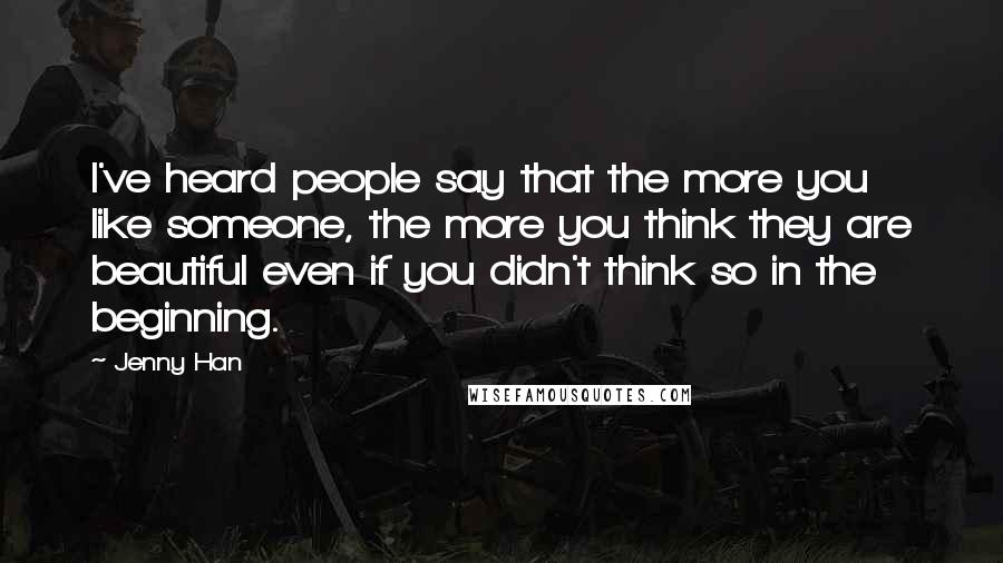 Jenny Han Quotes: I've heard people say that the more you like someone, the more you think they are beautiful even if you didn't think so in the beginning.