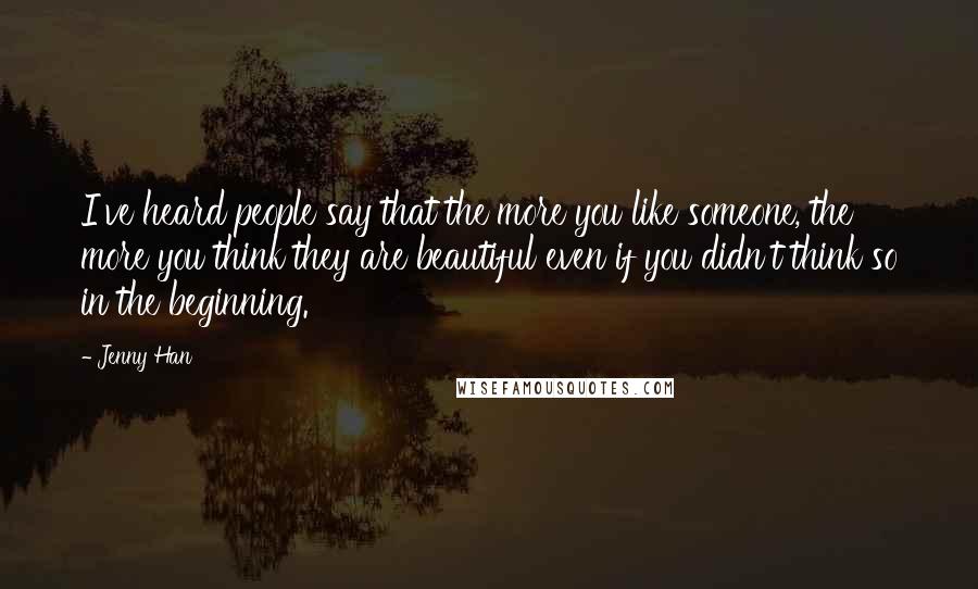 Jenny Han Quotes: I've heard people say that the more you like someone, the more you think they are beautiful even if you didn't think so in the beginning.