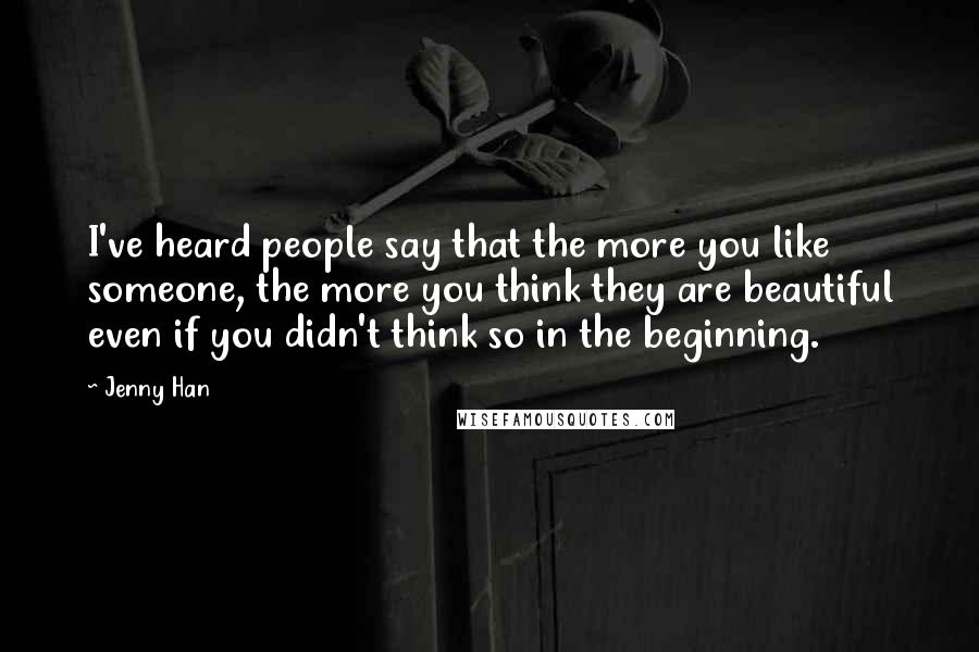 Jenny Han Quotes: I've heard people say that the more you like someone, the more you think they are beautiful even if you didn't think so in the beginning.