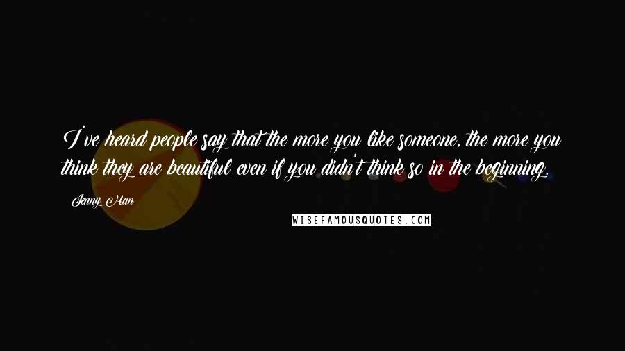 Jenny Han Quotes: I've heard people say that the more you like someone, the more you think they are beautiful even if you didn't think so in the beginning.