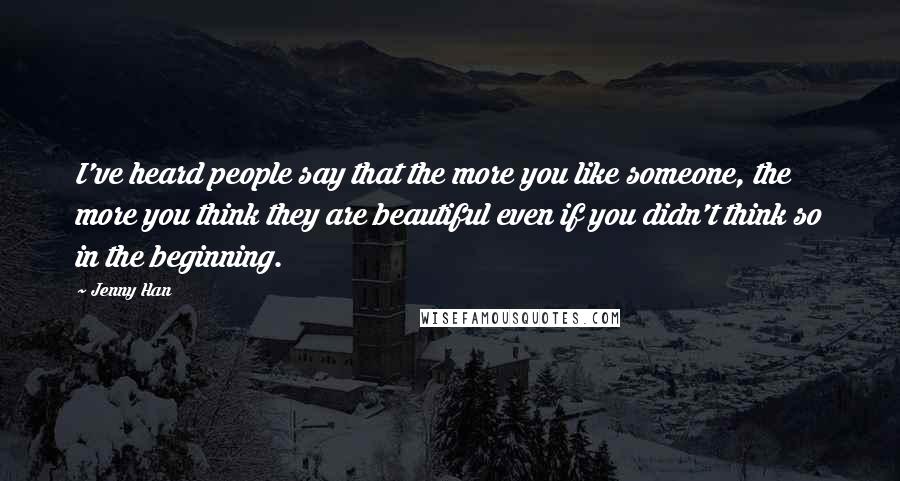 Jenny Han Quotes: I've heard people say that the more you like someone, the more you think they are beautiful even if you didn't think so in the beginning.