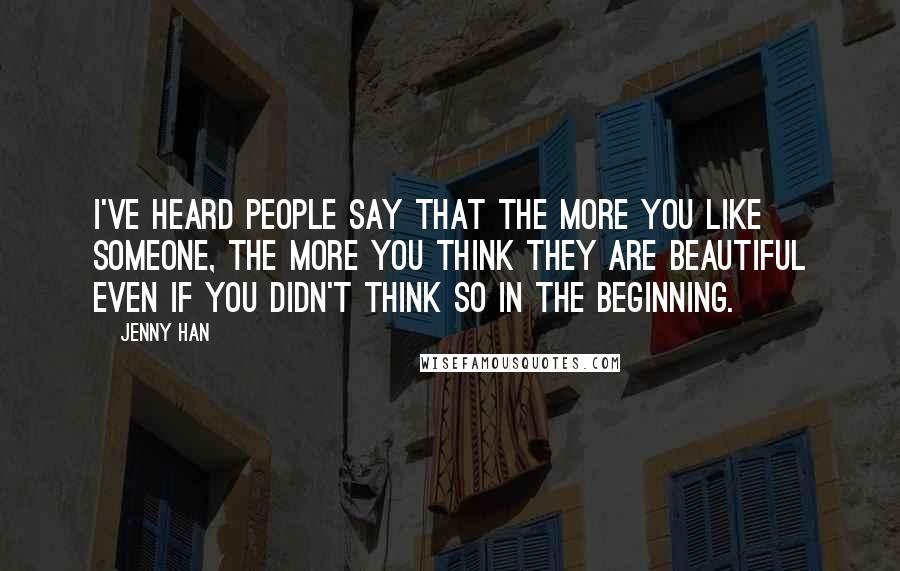 Jenny Han Quotes: I've heard people say that the more you like someone, the more you think they are beautiful even if you didn't think so in the beginning.