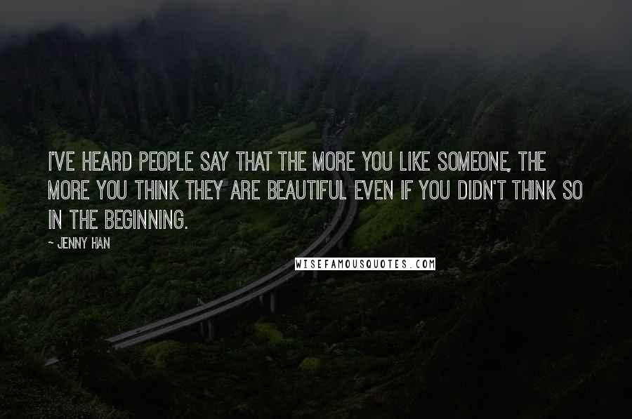 Jenny Han Quotes: I've heard people say that the more you like someone, the more you think they are beautiful even if you didn't think so in the beginning.