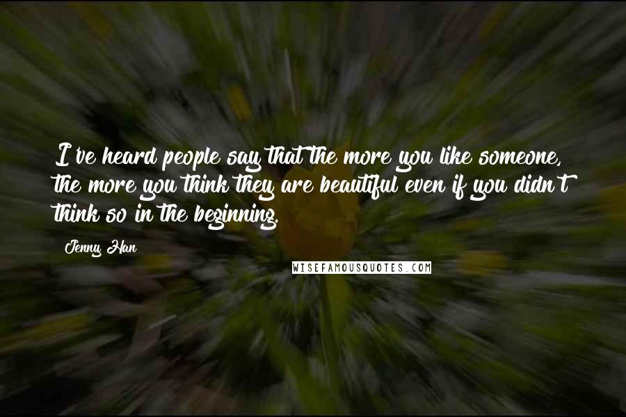 Jenny Han Quotes: I've heard people say that the more you like someone, the more you think they are beautiful even if you didn't think so in the beginning.