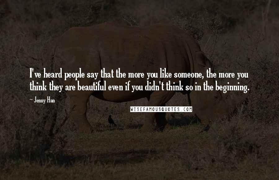 Jenny Han Quotes: I've heard people say that the more you like someone, the more you think they are beautiful even if you didn't think so in the beginning.