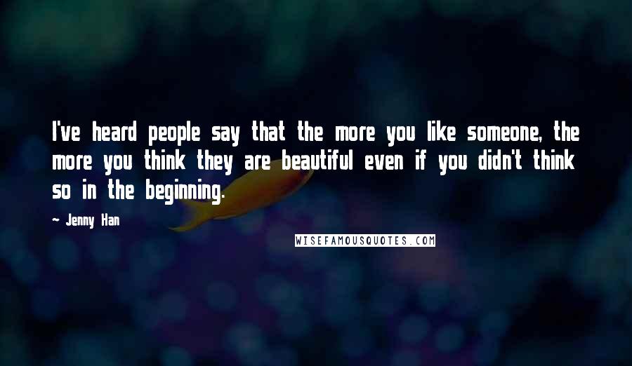 Jenny Han Quotes: I've heard people say that the more you like someone, the more you think they are beautiful even if you didn't think so in the beginning.