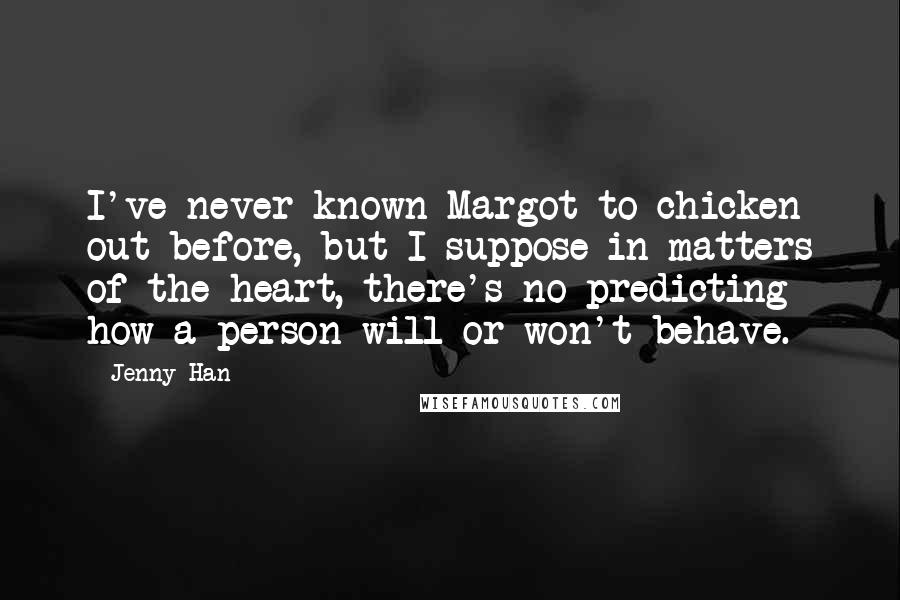 Jenny Han Quotes: I've never known Margot to chicken out before, but I suppose in matters of the heart, there's no predicting how a person will or won't behave.