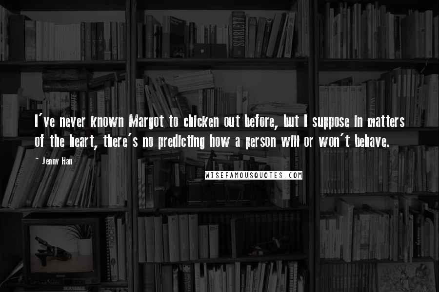 Jenny Han Quotes: I've never known Margot to chicken out before, but I suppose in matters of the heart, there's no predicting how a person will or won't behave.