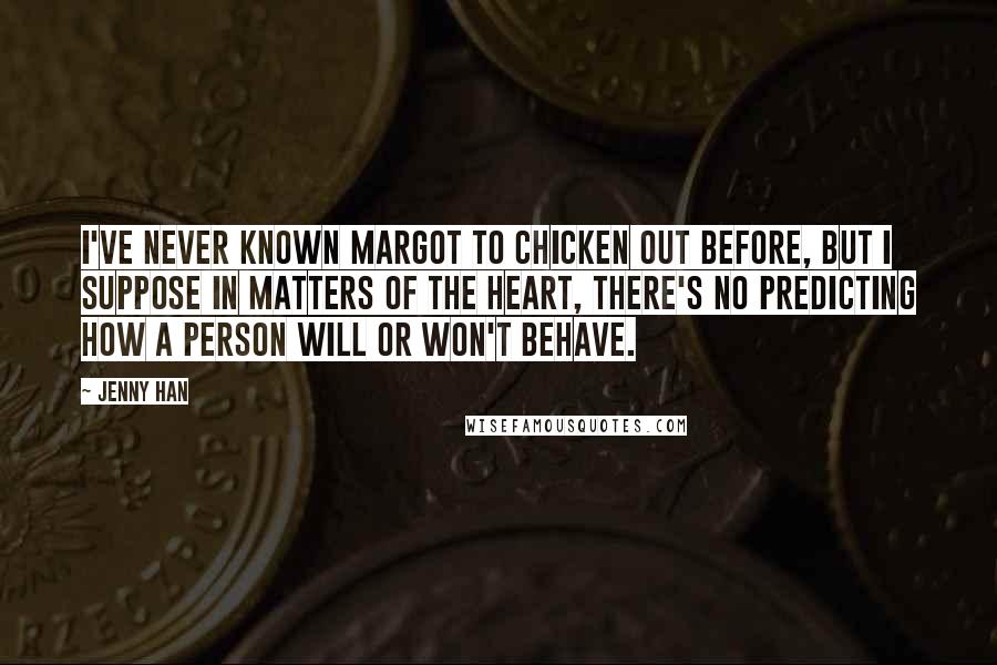 Jenny Han Quotes: I've never known Margot to chicken out before, but I suppose in matters of the heart, there's no predicting how a person will or won't behave.