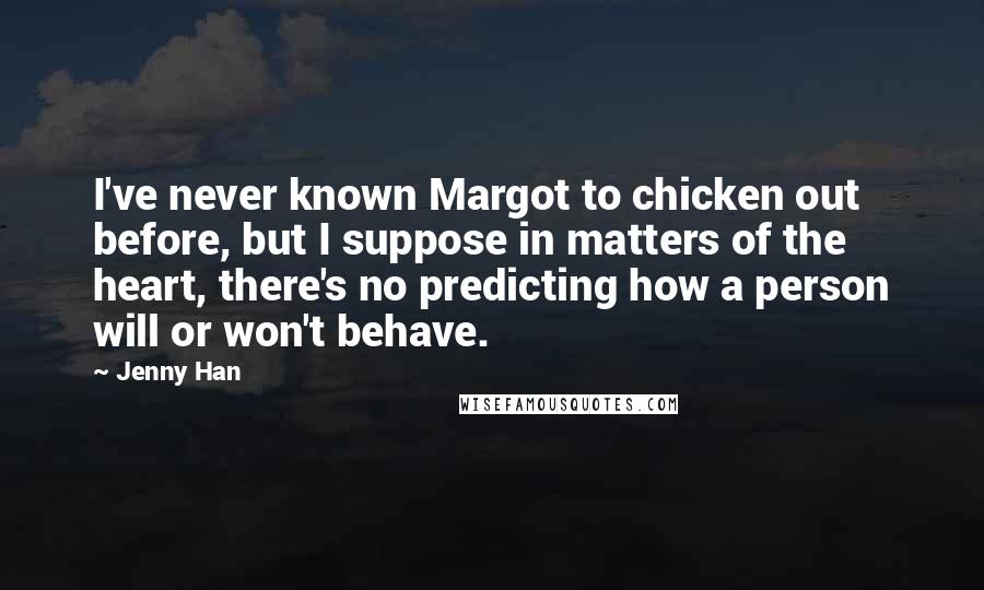 Jenny Han Quotes: I've never known Margot to chicken out before, but I suppose in matters of the heart, there's no predicting how a person will or won't behave.