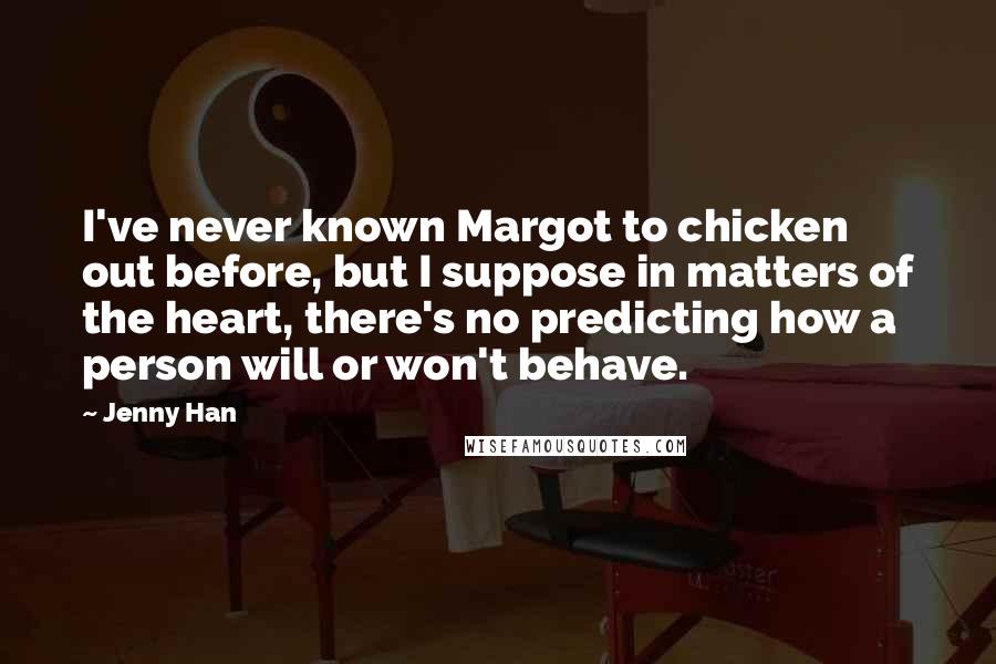 Jenny Han Quotes: I've never known Margot to chicken out before, but I suppose in matters of the heart, there's no predicting how a person will or won't behave.