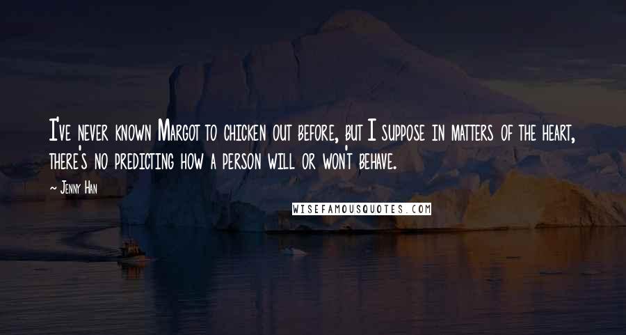 Jenny Han Quotes: I've never known Margot to chicken out before, but I suppose in matters of the heart, there's no predicting how a person will or won't behave.