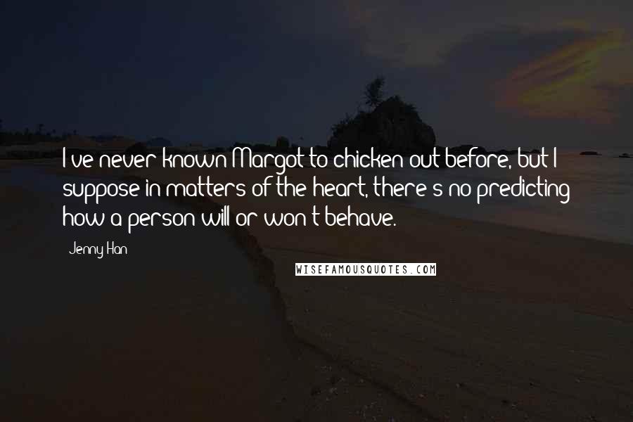 Jenny Han Quotes: I've never known Margot to chicken out before, but I suppose in matters of the heart, there's no predicting how a person will or won't behave.