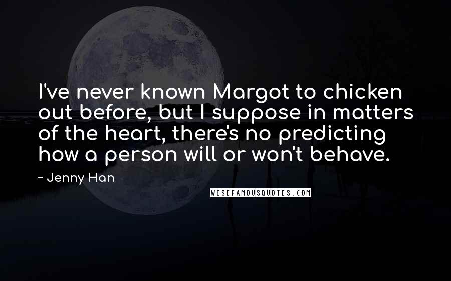 Jenny Han Quotes: I've never known Margot to chicken out before, but I suppose in matters of the heart, there's no predicting how a person will or won't behave.