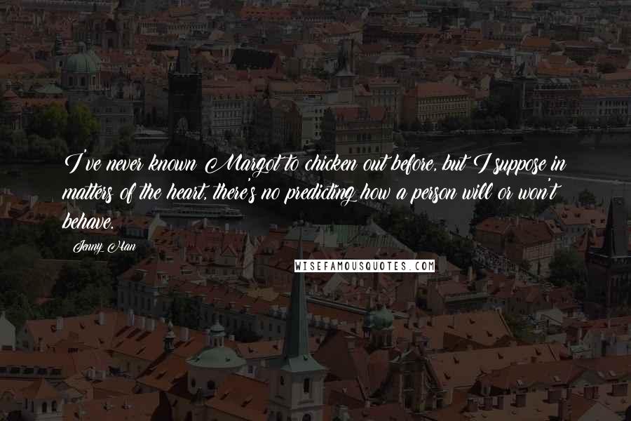 Jenny Han Quotes: I've never known Margot to chicken out before, but I suppose in matters of the heart, there's no predicting how a person will or won't behave.