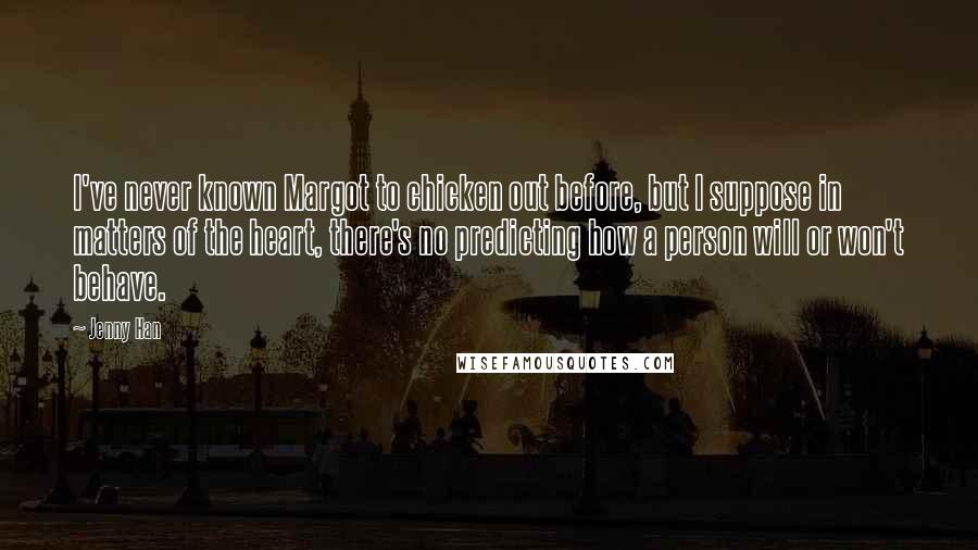 Jenny Han Quotes: I've never known Margot to chicken out before, but I suppose in matters of the heart, there's no predicting how a person will or won't behave.