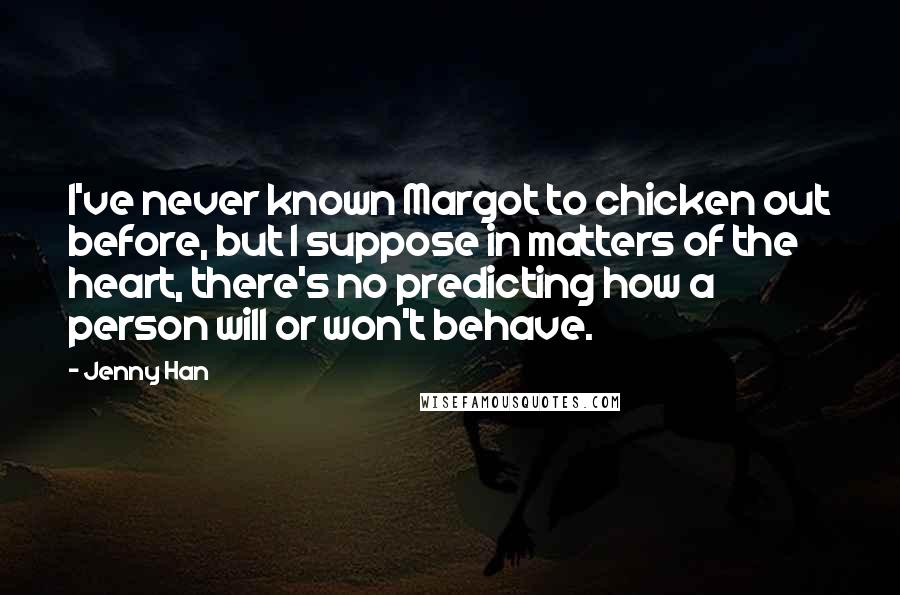 Jenny Han Quotes: I've never known Margot to chicken out before, but I suppose in matters of the heart, there's no predicting how a person will or won't behave.