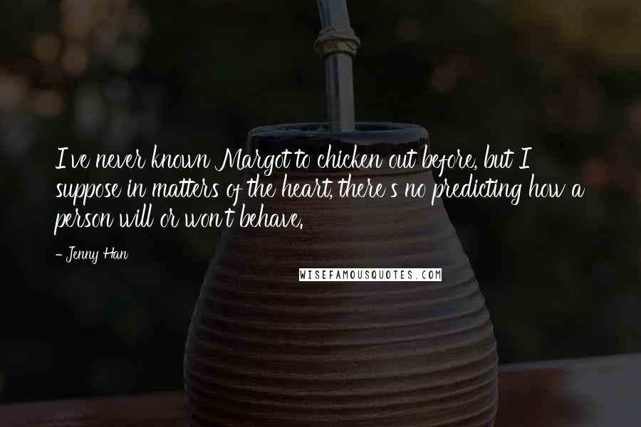 Jenny Han Quotes: I've never known Margot to chicken out before, but I suppose in matters of the heart, there's no predicting how a person will or won't behave.