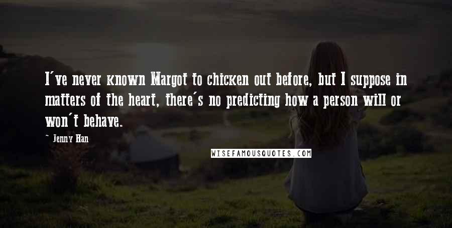 Jenny Han Quotes: I've never known Margot to chicken out before, but I suppose in matters of the heart, there's no predicting how a person will or won't behave.