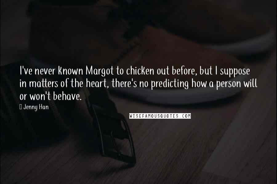 Jenny Han Quotes: I've never known Margot to chicken out before, but I suppose in matters of the heart, there's no predicting how a person will or won't behave.