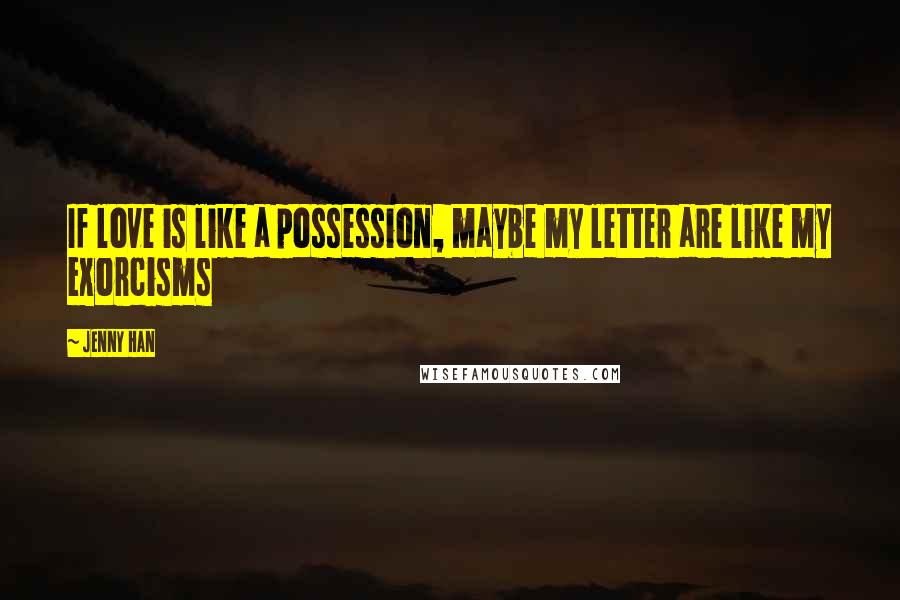 Jenny Han Quotes: If love is like a possession, maybe my letter are like my exorcisms