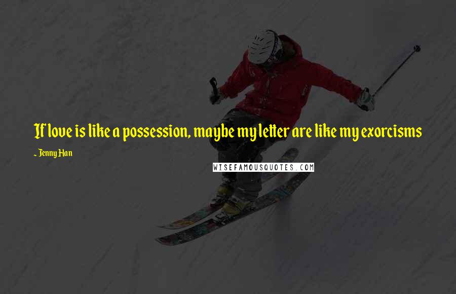 Jenny Han Quotes: If love is like a possession, maybe my letter are like my exorcisms