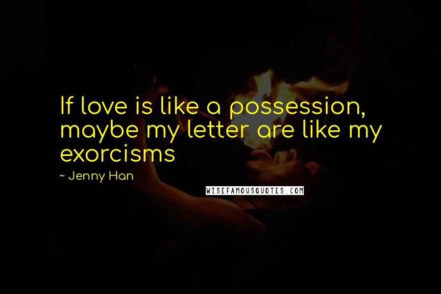 Jenny Han Quotes: If love is like a possession, maybe my letter are like my exorcisms