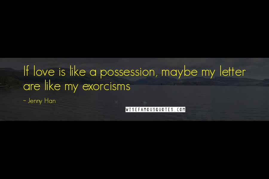 Jenny Han Quotes: If love is like a possession, maybe my letter are like my exorcisms