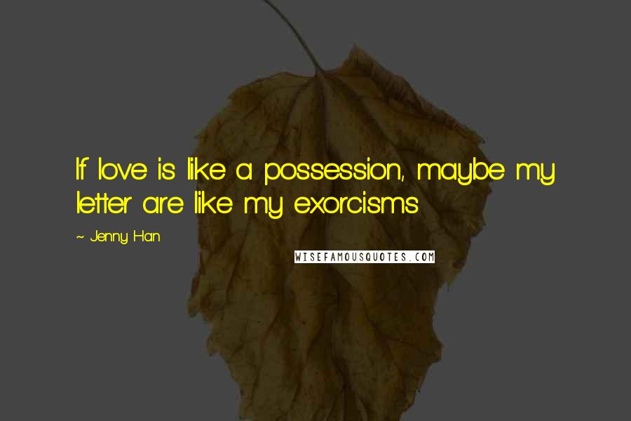Jenny Han Quotes: If love is like a possession, maybe my letter are like my exorcisms