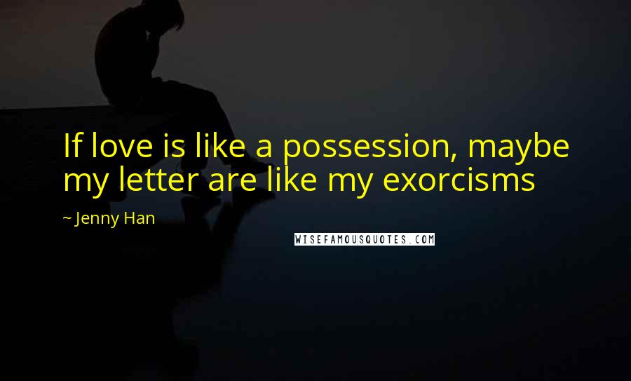 Jenny Han Quotes: If love is like a possession, maybe my letter are like my exorcisms
