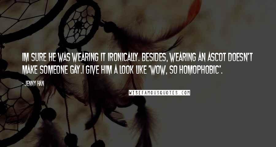 Jenny Han Quotes: Im sure he was wearing it ironically. Besides, wearing an ascot doesn't make someone gay.I give him a look like 'Wow, so homophobic'.