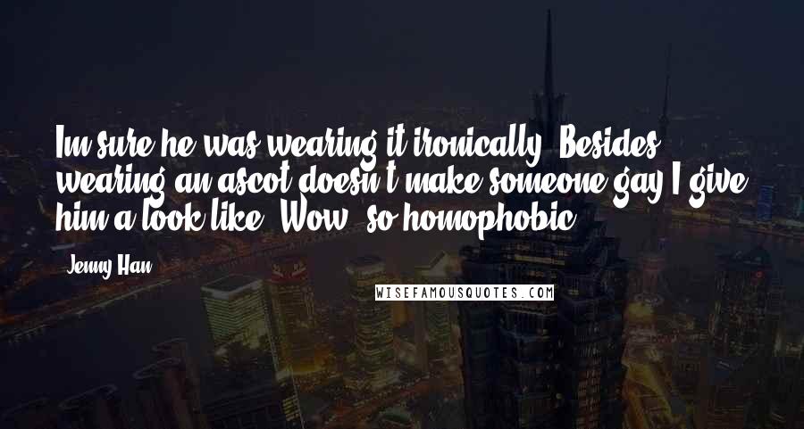 Jenny Han Quotes: Im sure he was wearing it ironically. Besides, wearing an ascot doesn't make someone gay.I give him a look like 'Wow, so homophobic'.