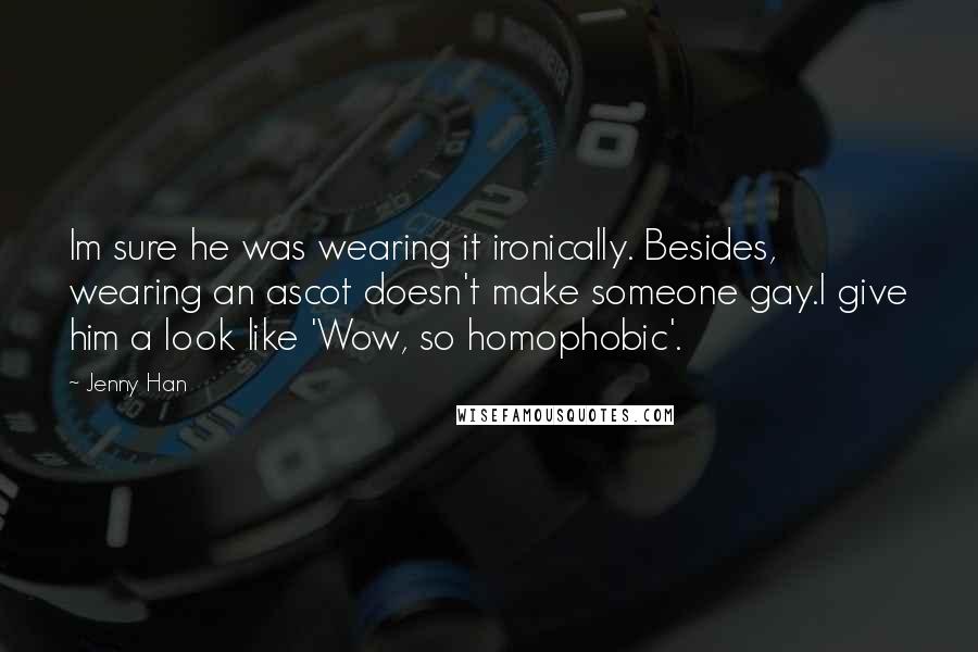 Jenny Han Quotes: Im sure he was wearing it ironically. Besides, wearing an ascot doesn't make someone gay.I give him a look like 'Wow, so homophobic'.