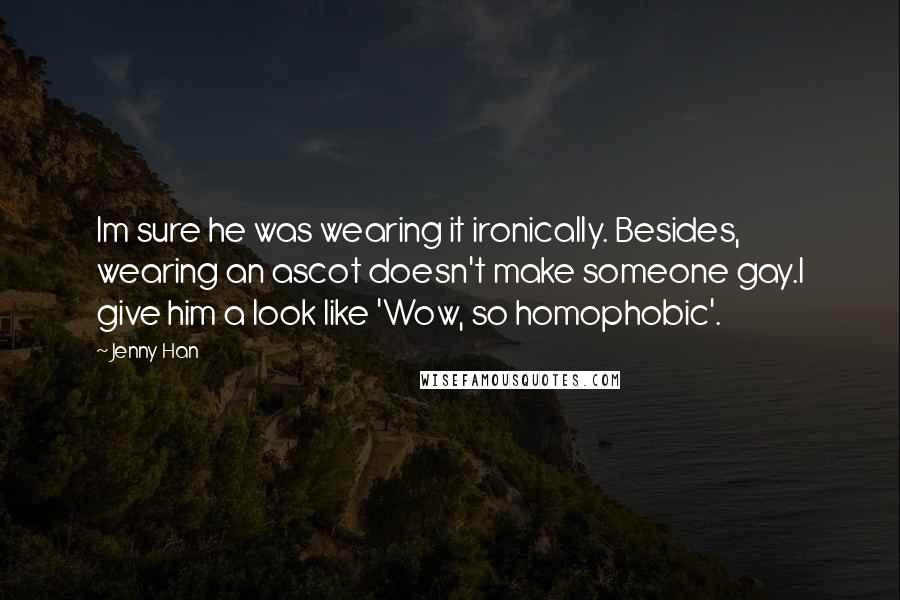 Jenny Han Quotes: Im sure he was wearing it ironically. Besides, wearing an ascot doesn't make someone gay.I give him a look like 'Wow, so homophobic'.