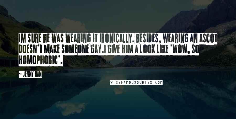 Jenny Han Quotes: Im sure he was wearing it ironically. Besides, wearing an ascot doesn't make someone gay.I give him a look like 'Wow, so homophobic'.