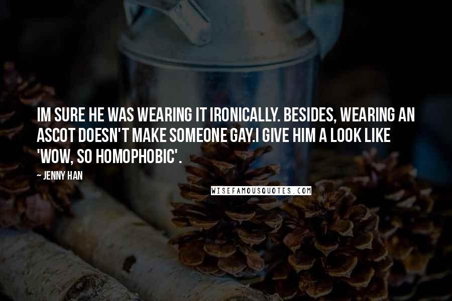 Jenny Han Quotes: Im sure he was wearing it ironically. Besides, wearing an ascot doesn't make someone gay.I give him a look like 'Wow, so homophobic'.