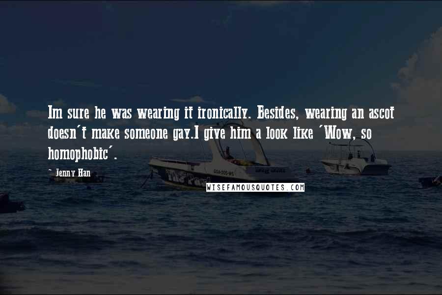 Jenny Han Quotes: Im sure he was wearing it ironically. Besides, wearing an ascot doesn't make someone gay.I give him a look like 'Wow, so homophobic'.