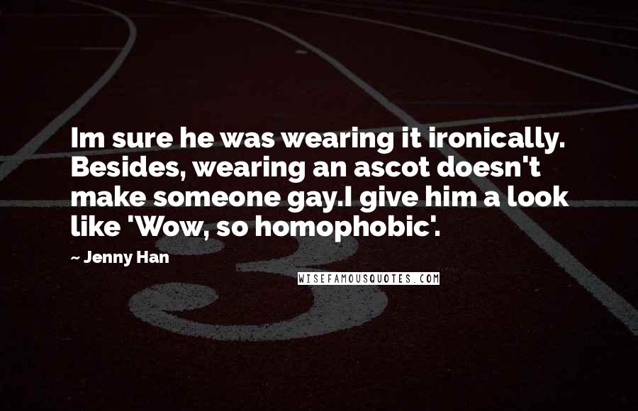 Jenny Han Quotes: Im sure he was wearing it ironically. Besides, wearing an ascot doesn't make someone gay.I give him a look like 'Wow, so homophobic'.