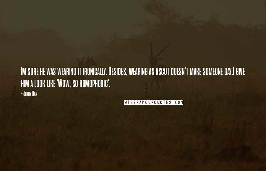 Jenny Han Quotes: Im sure he was wearing it ironically. Besides, wearing an ascot doesn't make someone gay.I give him a look like 'Wow, so homophobic'.